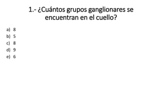 1.- ¿Cuántos grupos ganglionares se
encuentran en el cuello?
a) 8
b) 5
c) 8
d) 9
e) 6
 