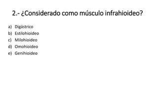 2.- ¿Considerado como músculo infrahioideo?
a) Digástrico
b) Estilohioideo
c) Milohioideo
d) Omohioideo
e) Genihioideo
 