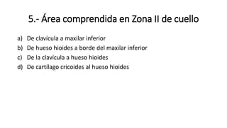 5.- Área comprendida en Zona II de cuello
a) De clavícula a maxilar inferior
b) De hueso hioides a borde del maxilar inferior
c) De la clavícula a hueso hioides
d) De cartílago cricoides al hueso hioides
 
