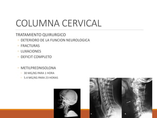 COLUMNA CERVICAL
TRATAMIENTO QUIRURGICO
◦ DETERIORO DE LA FUNCION NEUROLOGICA
◦ FRACTURAS
◦ LUXACIONES
◦ DEFICIT COMPLETO
◦ METILPREDNISOLONA
◦ 30 MG/KG PARA 1 HORA
◦ 5.4 MG/KG PARA 23 HORAS
 