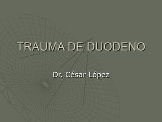 TRAUMA DE DUODENO Dr. César López 