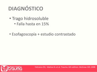 DIAGNÓSTICO 
• Trago hidrosoluble 
• Falla hasta en 15% 
• Esofagoscopía + estudio contrastado 
Feliciano DV, Mattox KL et al. Trauma. 6th edition. McGraw Hill; 2008 
 