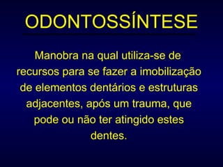 ODONTOSSÍNTESE Manobra na qual utiliza-se de recursos para se fazer a imobilização de elementos dentários e estruturas adjacentes, após um trauma, que pode ou não ter atingido estes dentes. 