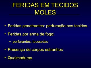 FERIDAS EM TECIDOS MOLES Feridas penetrantes: perfuração nos tecidos. Feridas por arma de fogo: perfurantes, laceradas Presença de corpos estranhos Queimaduras 