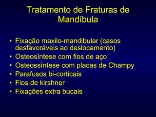 Tratamento de Fraturas de Mandíbula Fixação maxilo-mandibular (casos desfavoráveis ao deslocamento) Osteosíntese com fios de aço Osteossíntese com placas de Champy Parafusos bi-corticais Fios de kirshner Fixações extra bucais 