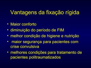 Vantagens da fixação rígida Maior conforto diminuição do período de FIM melhor condição de higiene e nutrição maior segurança para pacientes com crise convulsiva melhores condições para tratamento de pacientes politraumatizados 