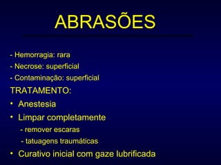 ABRASÕES - Hemorragia: rara - Necrose: superficial - Contaminação: superficial TRATAMENTO: Anestesia Limpar completamente - remover escaras - tatuagens traumáticas Curativo inicial com gaze lubrificada 