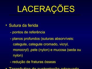 LACERAÇÕES Sutura da ferida  - pontos de referência - planos profundos (suturas absorvíveis: categute, categute cromado, vicryl, monocryl) ,pele (nylon) e mucosa (seda ou nylon) - redução de fraturas ósseas Terapêutica de sustentação adequada 