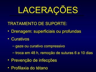 LACERAÇÕES TRATAMENTO DE SUPORTE: Drenagem: superficiais ou profundas Curativos gaze ou curativo compressivo troca em 48 h, remoção de suturas 6 a 10 dias Prevenção de infecções Profilaxia do tétano 