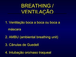 BREATHING / VENTILAÇÃO 1. Ventilação boca a boca ou boca a máscara 2. AMBU (ambiental breathing unit) 3. Cânulas de Guedell 4. Intubação oro/naso traqueal 
