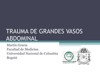 TRAUMA DE GRANDES VASOS ABDOMINAL Martín Gracia Facultad de Medicina Universidad Nacional de Colombia Bogotá 