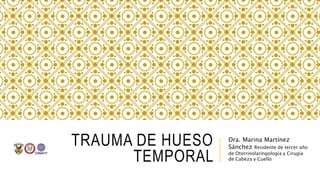 TRAUMA DE HUESO
TEMPORAL
Dra. Marina Martínez
Sánchez Residente de tercer año
de Otorrinolaringología y Cirugía
de Cabeza y Cuello
 