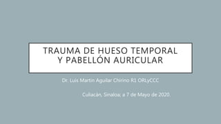 TRAUMA DE HUESO TEMPORAL
Y PABELLÓN AURICULAR
Dr. Luis Martin Aguilar Chirino R1 ORLyCCC
Culiacán, Sinaloa; a 7 de Mayo de 2020.
 