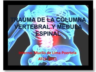 TRAUMA DE LA COLUMNA
 VERTEBRAL Y MEDULA
      ESPINAL


  Interno: Murilo de Lima Poertela
            ATLS 2011
 