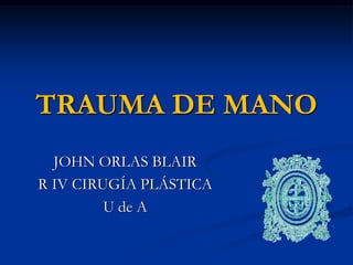 TRAUMA DE MANO
  JOHN ORLAS BLAIR
R IV CIRUGÍA PLÁSTICA
         U de A
 