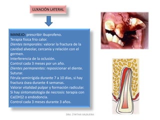 CONCUSIÓNSIGNOS:  el trauma afecta solo el ligamento periodontal, sin aflojamiento ni desplazamiento del diente.No hay hemorragia en el surco gingival.SÍNTOMAS:Diente temporal: sensibilidad a la percusión y a las masticación.Diente permanente: puede o no haber dolor.HALLAZGOS PARACLINICOS Y RADIOLÓGICOS: normal.MANEJO: prescribir ibuprofeno.No requiere tratamiento.Control cada 3 meses durante un año.Puede ser necesario aliviar la oclusión.DRA. CYNTHIA VALBUENA