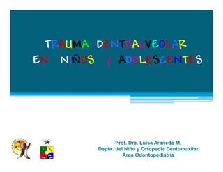 TRAUMA DENTOALVEOLAR
EN NIÑOS y ADOLESCENTES




               Prof. Dra. Luisa Araneda M.
        Depto. del Niño y Ortopedia Dentomaxilar
                  Área Odontopediatría
 