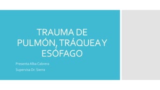 TRAUMA DE
PULMÓN,TRÁQUEAY
ESÓFAGO
Presenta Alba Cabrera
Supervisa Dr. Sierra
 