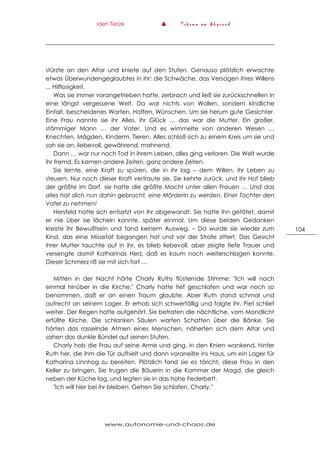 Iden Tietze ▲ T r ä u m e a m A b g r u n d
www.autonomie-und-chaos.de
104
stürzte an den Altar und kniete auf den Stufen. Genauso plötzlich erwachte
etwas Überwundengeglaubtes in ihr: die Schwäche, das Versagen ihres Willens
... Hilflosigkeit.
Was sie immer vorangetrieben hatte, zerbrach und ließ sie zurückschnellen in
eine längst vergessene Welt. Da war nichts von Wollen, sondern kindliche
Einfalt, bescheidenes Warten, Hoffen, Wünschen. Um sie herum gute Gesichter.
Eine Frau nannte sie ihr Alles, ihr Glück … das war die Mutter. Ein großer,
stämmiger Mann … der Vater. Und es wimmelte von anderen Wesen …
Knechten, Mägden, Kinderm, Tieren. Alles schloß sich zu einem Kreis um sie und
sah sie an, liebevoll, gewährend, mahnend.
Dann … war nur noch Tod in ihrem Leben, alles ging verloren. Die Welt wurde
ihr fremd. Es kamen andere Zeiten, ganz andere Zeiten.
Sie lernte, eine Kraft zu spüren, die in ihr lag – dem Willen, ihr Leben zu
steuern. Nur noch dieser Kraft vertraute sie. Sie kehrte zurück, und ihr Hof blieb
der größte im Dorf, sie hatte die größte Macht unter allen Frauen … Und das
alles hat dich nun dahin gebracht, eine Mörderin zu werden. Einer Tochter den
Vater zu nehmen!
Hersfeld hatte sich entsetzt von ihr abgewandt. Sie hatte ihn getötet, damit
er nie über sie lächeln konnte, später einmal. Um diese beiden Gedanken
kreiste ihr Bewußtsein und fand keinem Ausweg. – Da wurde sie wieder zum
Kind, das eine Missetat begangen hat und vor der Strafe zittert. Das Gesicht
ihrer Mutter tauchte auf in ihr, es blieb liebevoll, aber zeigte tiefe Trauer und
versengte damit Katharinas Herz, daß es kaum noch weiterschlagen konnte.
Dieser Schmerz riß sie mit sich fort …
Mitten in der Nacht hörte Charly Ruths flüsternde Stimme: "Ich will noch
einmal hinüber in die Kirche." Charly hatte tief geschlafen und war noch so
benommen, daß er an einen Traum glaubte. Aber Ruth stand schmal und
aufrecht an seinem Lager. Er erhob sich schwerfällig und folgte ihr. Piet schlief
weiter. Der Regen hatte aufgehört. Sie betraten die nächtliche, vom Mondlicht
erfüllte Kirche. Die schlanken Säulen warfen Schatten über die Bänke. Sie
hörten das rasselnde Atmen eines Menschen, näherten sich dem Altar und
sahen das dunkle Bündel auf seinen Stufen.
Charly hob die Frau auf seine Arme und ging, in den Knien wankend, hinter
Ruth her, die ihm die Tür aufhielt und dann voraneilte ins Haus, um ein Lager für
Katharina Linnhog zu bereiten. Plötzlich fand sie es töricht, diese Frau in den
Keller zu bringen. Sie trugen die Bäuerin in die Kammer der Magd, die gleich
neben der Küche lag, und legten sie in das hohe Federbett.
"Ich will hier bei ihr bleiben. Gehen Sie schlafen, Charly."
 