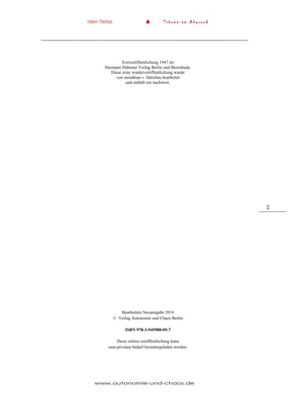 Iden Tietze ▲ T r ä u m e a m A b g r u n d
www.autonomie-und-chaos.de
2
Erstveröffentlichung 1947 im
Hermann Hübener Verlag Berlin und Buxtehude.
Diese erste wiederveröffentlichung wurde
von mondrian v. lüttichau bearbeitet
und enthält ein nachwort.
Bearbeitete Neuausgabe 2016
© Verlag Autonomie und Chaos Berlin
ISBN 978-3-945980-05-7
Diese online-veröffentlichung kann
zum privaten bedarf heruntergeladen werden.
 