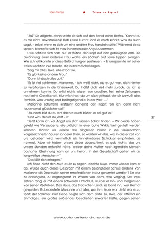 Iden Tietze ▲ T r ä u m e a m A b g r u n d
www.autonomie-und-chaos.de
37
"Ja?" Sie zögerte, dann setzte sie sich auf den Rand seines Bettes. "Kannst du
es mir nicht anvertrauen? Hab keine Furcht, daß es mich kränkt, was du auch
sagst, – selbst wenn es sich um eine andere Frau handeln sollte." Während sie so
sprach, krampfte sich ihr Herz in namenloser Angst zusammen.
Uwe richtete sich halb auf, er stützte den Kopf auf den gebeugten Arm. Die
Erwähnung einer anderen Frau wollte ein Lächeln auf seine Lippen zwingen.
Wie schnell konnte er diese Befürchtungen zerstreuen. – Er umspannte mit seiner
freien Rechten ihre Hände, die in ihrem Schoß lagen.
"Sag mir alles, Uwe, alles!" bat sie.
"Es gibt keine andere Frau."
"Dann ist doch alles gut."
"Es ist viel schlimmer, Marianne. – Ich weiß nicht, ob es gut war, dich hierher
zu verpflanzen in die Einsamkeit. Du hältst dich viel mehr zurück, als ich je
annehmen konnte. Du willst nichts wissen von draußen, liest keine Zeitungen,
hast keine Gesellschaft. Nur mich hast du um dich gehabt, der dir bewußt alles
fernhielt, was unruhig und beängstigend ist in der Welt …"
Marianne schüttelte erstaunt lächelnd den Kopf: "Bin ich denn nicht
tausendmal glücklicher so?"
"Ja, noch bist du es. Ich dachte auch bisher, es sei gut so."
"Und was denkst du jetzt – ?"
"Jetzt kann ich vor Angst um dich keinen Schlaf finden. – Wir beide haben
gelebt wie Verzauberte, die plötzlich in eine rauhe Wirklichkeit gestellt werden
könnten. Hätten wir unsere Ehe abgleiten lassen in die tausendfach
vorgezeichneten Spuren anderer Ehen, so würden wir das, was in dieser Zeit von
uns gefordert wird, vermutlich als hinnehmbares Schicksal empfinden, als
normal. Aber wir haben unsere Liebe abgeschirmt; es gab nichts, das uns
unsere Stunden entweiht hätte. Weder deine Mutter noch irgendein Mensch
boshafter Gesinnung kam an uns heran. In der Gesellschaft gelten wir als
langweilige Menschen – "
"Das läßt sich ertragen."
Ich finde nicht den Mut, es ihr zu sagen, dachte Uwe. Immer wieder kam er
ab. Würde auch dieses Gespräch mit einem belanglosen Schluß enden? Von
Marianne als Depression seiner empfindlichen Natur gewertet werden? Sie war
zu ahnungslos, zu engbegrenzt ihr Wissen von dem, was vorging. Seit zwei
Jahren rang er mit einem schweren Entschluß, wurde er hin- und hergerissen
von seinen Gefühlen. Das Haus, das Stückchen Land, es band ihn, war Heimat
geworden. Es bedeutete Marianne und alles, was ihm teuer war. Jetzt war es zu
spät; der Sommer ihrer Liebe neigte sich dem Ende zu. Uwe, der zitternd ein
Einmaliges, ein großes erlösendes Geschehen erwartet hatte, gegen seinen
 