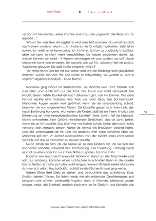 Iden Tietze ▲ T r ä u m e a m A b g r u n d
www.autonomie-und-chaos.de
56
verdammt herumsitze. Leider sind Sie eine Frau, die ungewollt alle Reize an mir
erprobt …"
"Wissen Sie, was Uwe mir sagte? Es wird eine Zeit kommen, da sehnst du dich
nach einem anderen Mann … Ich habe es nie für möglich gehalten. Jetzt ist es
soweit. Ich weiß, es ist keine Liebe, ich hoffe es. Ich bin so unglücklich darüber,
aber ich kann es nicht mehr verschließen. Sie haben begonnen damit. Ja,
warum können wir nicht – ? Warum schweigen wir und quälen uns so?" Auch
Marianne hatte sich erhoben. Sie wandte sich zur Tür. Lohberg hielt sie zurück.
"Marianne, glauben Sie, daß es ein Vergehen wäre?"
"Ich weiß nichts, ich bin mir nur sicher, daß uns die Erfüllung nicht glücklicher
machen würde, Richard. Wir sind beide zu schwerfällig, wir wurzeln zu sehr in
unserem eigenen Schicksal. – Gute Nacht."
Marianne ging hinauf ins Wohnzimmer. Sie machte kein Licht, tastete sich
zum Ofen und setzte sich auf die Bank. Der Raum war nicht verdunkelt. Die
Nacht, deren tiefste Dunkelheit noch Erkennen gibt, sah ins Zimmer. Vor dem
Fenster reckte eine Kastanie ihre Äste vor dem Grau der Schneenacht.
Mariannes Augen waren weit geöffnet; wenn sie sie sekundenlang schloß,
brannten sie von ungeweinten Tränen. Sie kämpfte gegen sich, ihren Leib, der
nach Berührung hungerte. Wo waren die Kinder, daß sie an ihrem Anblick die
Erinnerung an Uwe heraufbeschwören könnte? "Uwe, Uwe", rief sie halblaut.
Nichts antwortete, kein Gefühl hinreißender Zärtlichkeit, das sie sonst befiel,
wenn sie an ihn dachte. Das Wort war wie hohler Schall, hinter dem sich nichts
verbarg, kein Mensch, dessen Name sie einmal ein Entzücken versetzt hatte.
Sein Bild verschwand vor ihr, und ein anderes warf seine Schatten über sie.
Marianne ließ sich im Kampf zurückwerfen von der Macht eines entfesselten
Gefühls, auf das sie verzichten zu müssen meinte.
Müde erhob sie sich, als die Sirene sie zu den Kindern rief. Als sie sich der
Küchentür näherte, schwand ihre Erschöpfung. Die Erwartung, Lohberg noch
einmal zu sehen oder ihn nur in ihrer Nähe zu spüren, brannte in ihr.
Babette war noch nicht erwacht. Marianne stand an der Türschwelle und
sah aus Lohbergs Kammer einen Lichtschein in schmaler Bahn in die dunkle
Küche fließen. Er hatte sich also nicht eingeschlossen! Plötzlich ekelte Marianne
sich vor sich selbst. Nachdrücklich schloß sie die Küchentür und ging weiter.
Neben Silvies Bett bleib sie stehen und betrachtete das schlafende Kind.
Endlich kamen Tränen. Sie fielen herab wie ein erlösender Gewitterregen, erst
langsam und schwer, vereinzelte Tropfen, dann in Strömen. Marianne wurde
ruhiger, verlor alle Starrheit, endlich trocknete sie ihr Gesicht und lächelte wie
 