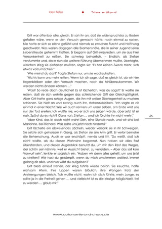 Iden Tietze ▲ T r ä u m e a m A b g r u n d
www.autonomie-und-chaos.de
65
Grit war offenbar alles gleich. Er sah ihr an, daß sie widerspruchslos zu Boden
gefallen wäre, wenn er den Versuch gemacht hätte, noch einmal zu rasten.
Nie hatte er sich so elend gefühlt und niemals so zwischen Furcht und Hoffnung
geschwebt. Was waren dagegen alle Examensnöte, die in seiner Jugend seine
Lebensfreude gehemmt hatten. Er begann auf Grit einzureden, um sie aus ihrer
Versunkenheit zu reißen. Sie schwieg beharrlich. – Endlich, als Stefan
verstummte und, da er nun die weitere Führung übernehmen mußte, überlegte,
welchen Weg sie einhalten mußten, sagte sie: "Es hat keinen Zweck mehr, sich
etwas vorzumachen."
"Wie meinst du das?" fragte Stefan nur, um sie wachzuhalten.
"Nichts kann uns mehr retten. Wenn ich dir sage, daß es gleich ist, ob wir hier
liegenbleiben oder den Versuch machen, noch da hinüberzukommen. Wir
werden nichts ändern können …"
"Was? So rede doch deutlicher! Es ist lächerlich, was du sagst!" Er wollte sie
reizen, daß sie sich wehrte gegen das schleichende Gift der Gleichgültigkeit.
Aber Grit hatte ganz ruhige Augen, die ihn mit weiser Überlegenheit zu mustern
schienen. Sie hielt an und zwang auch ihn, stehenzubleiben. "Ich sagte es dir
einmal in einer Nacht: Wie wir auch rennen um unser Leben, am Ende wird uns
nur der Tod ereilen. Ich wußte nie, wo er sich uns zeigen würde, aber jetzt ist er
nah. Spürst du es nicht? Ganz nah, Stefan … und ich fürchte ihn nicht mehr."
"Aber Kind, das ist doch nicht wahr! Sieh, eine Stunde noch, und wir sind bei
Marianne, bei Richard. Was sollte uns jetzt noch hindern?"
Grit lächelte ein abwesendes Lächeln, wieder versank sie in ihr Schweigen.
Sie setzte sich gehorsam in Gang, als Stefan sie am Arm griff. Er verlor beinahe
die Beherrschung. Auch er war erschöpft, nervös und litt. "Du weißt, daß ich
nicht wollte, als du diesen Wahnsinn begannst. Nun haben wir alles fast
überstanden, und diesen Augenblick benutzt du, um mir den Rest des Weges,
der schön sein könnte, weil er Aussicht bietet, zu verleiden. – Aber das soll kein
Vorwurf sein", lenkte er sogleich ein. "Haben wir denn alles geteilt, um uns jetzt
zu streiten? Wie hast du gekämpft, wenn du mich umstimmen wolltest. Immer
gelang dir alles, und nun willst du aufgeben?"
Grit bleib erneut stehen, der Weg führte wiede beran. Sie keuchte, holte
mühsam Atem. Ihre Lippen waren bläulich, ihre Wangen trotz der
Anstrengungen bleich. "Ich wußte nicht, wohn ich dich führte, mein Junge, es
sollte ja in die Freiheit gehen … und vielleicht ist es die einzige Möglichkeit, frei
zu werden … glaub mir."
 