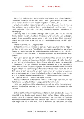Iden Tietze ▲ T r ä u m e a m A b g r u n d
www.autonomie-und-chaos.de
67
"Ganz nah, fühlst du es?" wisperte Grits Stimme unter ihm. Stefan nickte nur.
Quälender Druck war um sein Herz. Jetzt … jetzt … jetzt, dröhnte es – Zeit! – Zeit!
Wenn sich die Zeit fände, daß sie sich eingraben könnten … bis …
Unaufhörlich bellten Maschinengewehre, heulten Granaten über sie hinweg.
"Die wir hören, tun uns nichts." Stefan sagte diesen oft gehörten Satz. Es gab
nichts zu tun als auszuharren, unentwegt zu warten, daß dies dreckige Leben
weiterginge …
Vorsichtig hob er sich wieder und legte sich eng an Grits Seite. Sie wandte
ihm ihr Gesicht zu, sah, wie alles in ihm zerstört und verzweifelt war, und sagte,
so zart sie es vermochte: "Armer Junge … ich habe dir kein Glück gebracht."
Bitteres Bedauern war in ihr, daß sie nicht ein anderes Ende mit ihm teilen
konnte.
"Woher wußtest du es – ", fragte Stefan.
Grit sah hinauf in den Himmel, an dem die Flugzeuge wie stählerne Vögel in
der Sonne schwirrten und Flakwölkchen schwarzgrau zerplatzten, als sei das
Ganze ein hübsches Spiel. Sie blickte lange durch die Baumkronen, die dünn
und faserig sich emporreckten. "Es mußte so kommen, ich wußte es von jeher,
Stefan."
"Ich werde sehen, ob ich nicht einen sicheren Platz für uns finde." Stefan
konnte Grits trauriges, entsagendes Lächeln nicht ertragen. Er wollte sich nicht
in den Wahnsinn treiben lassen. So schürte er seine Wut, indem er gegen Grit
aufbegehrte. "Einer muß schließlich die Nerven behalten. Mir ist auch verdammt
elend zumute, aber ich gehe dagegen an!" Er stand zu ihren Füßen und seine
Augen blitzten aus zusammengekniffenen Lidern böse auf sie herab. So sah ihn
Grit, bevor er sich abwandte, um sich nach einem Unterschlupf umzusehen.
Was er noch sagte, verschlang das Geheul der Geschosse. Grit schaute ihn an,
voll Liebe und Verzeihung. Da wankte Stefan, machte eine halbe Drehung und
fiel … gerade auf Grit … ohne Schrei, ohne Stöhnen.
Ihre Lippen formten lautlos seinen Namen, sie bewegte sich nicht, ihr Herz
flatterte und kämpfte, ihr Atem versagte, sie fühlte nichts mehr. – –
Hinter den westlichen Höhenzügen brachen sich die letzten Sonnenstrahlen
wie zersplitterte Pfeile. Die Nacht, und damit neue Kälte, glitten über die Täler
der Eifel.
Grit erwachte mit dem Gefühl eisiger Starre in allen Gliedern. Sie lag, zwar
eingehüllt in die Decke, doch belastet durch Stefans Körper, völlig erstorben.
Kraftlos zerrte sie an der Umhüllung, versuchte sich von dem Toten zu lösen, der
ihr wie ein Stein erschien. Halb war sie noch vom Verzicht auf das Leben erfüllt,
halb regte sich in ihr der Wille, sich zu befreien. Sie versuchte, die Füße
 