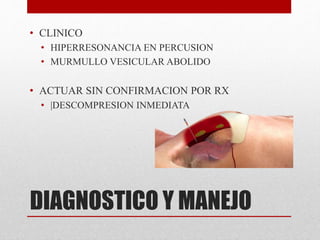 DIAGNOSTICO Y MANEJO
• CLINICO
• HIPERRESONANCIA EN PERCUSION
• MURMULLO VESICULAR ABOLIDO
• ACTUAR SIN CONFIRMACION POR RX
• |DESCOMPRESION INMEDIATA
 