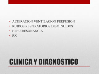 CLINICA Y DIAGNOSTICO
• ALTERACION VENTILACION PERFUSION
• RUIDOS RESPIRATORIOS DISMINUIDOS
• HIPERRESONANCIA
• RX
 