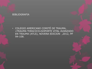 BIBLIOGRAFIA
• COLEGIO AMERICANO COMITÉ DE TRAUMA,
«TRAUMA TORACICO»SOPORTE VITAL AVANZADO
EN TRAUMA (ATLS), NOVENA EDICION ,2012, PP
94-108.
 