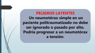 PELIGROS LATENTES
Un neumotórax simple en un
paciente politraumatizado no debe
ser ignorado o pasado por alto.
Podría progresar a un neumotórax
a tensión.
 
