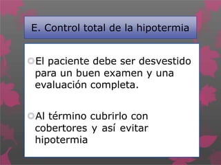 E. Control total de la hipotermia
El paciente debe ser desvestido
para un buen examen y una
evaluación completa.
Al término cubrirlo con
cobertores y así evitar
hipotermia
 