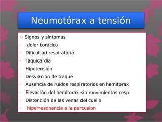 Neumotórax a tensión
 Signos y síntomas
• dolor torácico
• Dificultad respiratoria
• Taquicardia
• Hipotensión
• Desviación de traque
• Ausencia de ruidos respiratorios en hemitorax
• Elevación del hemitorax sin movimientos resp
• Distención de las venas del cuello
• hiperresonancia a la percusion
 