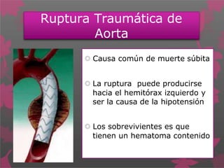 Ruptura Traumática de
Aorta
 Causa común de muerte súbita
 La ruptura puede producirse
hacia el hemitórax izquierdo y
ser la causa de la hipotensión
 Los sobrevivientes es que
tienen un hematoma contenido
 