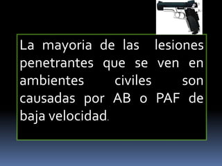 La mayoria de las lesiones
penetrantes que se ven en
ambientes civiles son
causadas por AB o PAF de
baja velocidad.
 