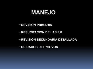 REVISION PRIMARIA
RESUCITACION DE LAS F.V.
REVISIÓN SECUNDARIA DETALLADA
CUIDADOS DEFINITIVOS
MANEJO
 