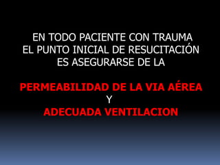EN TODO PACIENTE CON TRAUMA
EL PUNTO INICIAL DE RESUCITACIÓN
ES ASEGURARSE DE LA
PERMEABILIDAD DE LA VIA AÉREA
Y
ADECUADA VENTILACION
 
