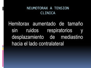 NEUMOTORAX A TENSION
CLINICA
Hemitorax aumentado de tamaño
sin ruidos respiratorios y
desplazamiento de mediastino
hacia el lado contralateral
 