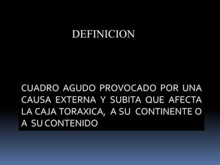 DEFINICION
CUADRO AGUDO PROVOCADO POR UNA
CAUSA EXTERNA Y SUBITA QUE AFECTA
LA CAJA TORAXICA, A SU CONTINENTE O
A SU CONTENIDO
 