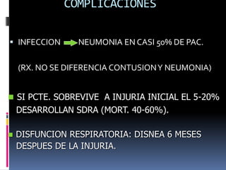 COMPLICACIONES
 INFECCION NEUMONIA EN CASI 50% DE PAC.
(RX. NO SE DIFERENCIA CONTUSIONY NEUMONIA)
 SI PCTE. SOBREVIVE A INJURIA INICIAL EL 5-20%
DESARROLLAN SDRA (MORT. 40-60%).
 DISFUNCION RESPIRATORIA: DISNEA 6 MESES
DESPUES DE LA INJURIA.
 