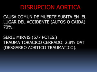 DISRUPCION AORTICA
CAUSA COMUN DE MUERTE SUBITA EN EL
LUGAR DEL ACCIDENTE (AUTOS O CAIDA)
70%.
SERIE MIRVIS (677 PCTES.)
TRAUMA TORACICO CERRADO: 2.8% DAT
(DESGARRO AORTICO TRAUMATICO).
 