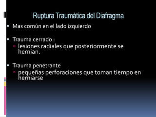 Ruptura Traumática del Diafragma
 Mas común en el lado izquierdo
 Trauma cerrado :
 lesiones radiales que posteriormente se
hernian.
 Trauma penetrante
 pequeñas perforaciones que toman tiempo en
herniarse
 