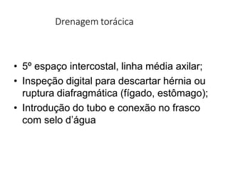 Drenagem torácica
• 5º espaço intercostal, linha média axilar;
• Inspeção digital para descartar hérnia ou
ruptura diafragmática (fígado, estômago);
• Introdução do tubo e conexão no frasco
com selo d’água
 