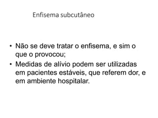 Enfisema subcutâneo
• Não se deve tratar o enfisema, e sim o
que o provocou;
• Medidas de alívio podem ser utilizadas
em pacientes estáveis, que referem dor, e
em ambiente hospitalar.
 