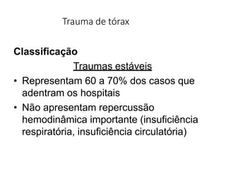 Trauma de tórax
Classificação
Traumas estáveis
• Representam 60 a 70% dos casos que
adentram os hospitais
• Não apresentam repercussão
hemodinâmica importante (insuficiência
respiratória, insuficiência circulatória)
 