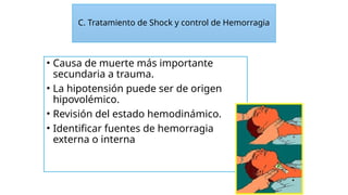 C. Tratamiento de Shock y control de Hemorragia
• Causa de muerte más importante
secundaria a trauma.
• La hipotensión puede ser de origen
hipovolémico.
• Revisión del estado hemodinámico.
• Identificar fuentes de hemorragia
externa o interna
 