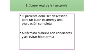 E. Control total de la hipotermia
• El paciente debe ser desvestido
para un buen examen y una
evaluación completa.
• Al término cubrirlo con cobertores
y así evitar hipotermia
 