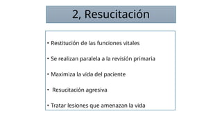 2, Resucitación
• Restitución de las funciones vitales
• Se realizan paralela a la revisión primaria
• Maximiza la vida del paciente
• Resucitación agresiva
• Tratar lesiones que amenazan la vida
 