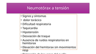 Neumotórax a tensión
• Signos y síntomas
• dolor torácico
• Dificultad respiratoria
• Taquicardia
• Hipotensión
• Desviación de traque
• Ausencia de ruidos respiratorios en
hemitorax
• Elevación del hemitorax sin movimientos
resp
 